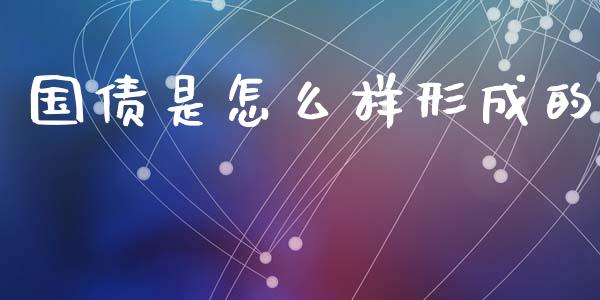 国债是怎么样形成的_https://m.fansifence.com_个股行情_第1张