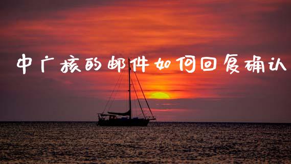 中广核的邮件如何回复确认_https://m.fansifence.com_个股行情_第1张