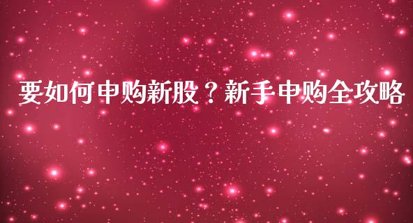 要如何申购新股?新手申购全攻略_公募基金_第1张_个股行情_消费金融_贵金属行情_公募基金 要如何申购新股?新手申购全攻略_https://m.fansifence.com_公募基金_第1张