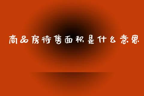 商品房待售面积是什么意思_https://m.fansifence.com_消费金融_第1张