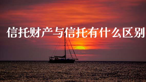 信托财产与信托有什么区别_https://m.fansifence.com_公募基金_第1张