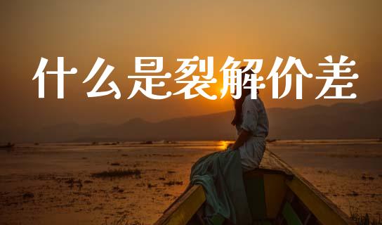 什么是裂解价差_https://m.fansifence.com_贵金属行情_第1张