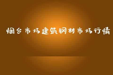 烟台市场建筑钢材市场行情_https://m.fansifence.com_个股行情_第1张