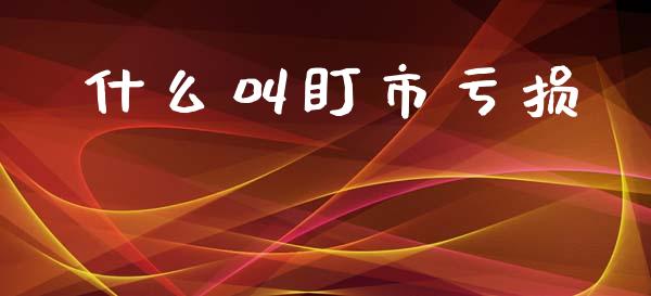 什么叫盯市亏损_https://m.fansifence.com_个股行情_第1张