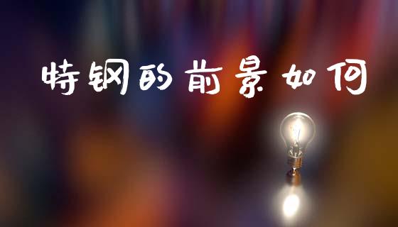 特钢的前景如何_https://m.fansifence.com_公募基金_第1张
