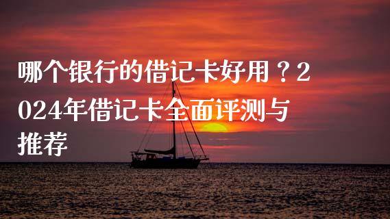哪个银行的借记卡好用？2024年借记卡全面评测与推荐_https://m.fansifence.com_个股行情_第1张