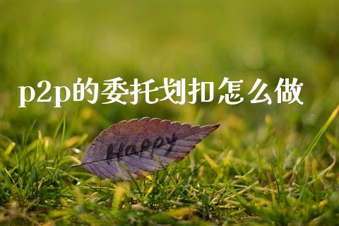 p2p的委托划扣怎么做_https://m.fansifence.com_个股行情_第1张