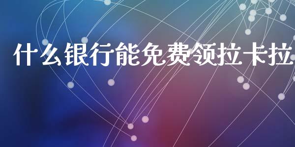 什么银行能免费领拉卡拉_https://m.fansifence.com_公募基金_第1张