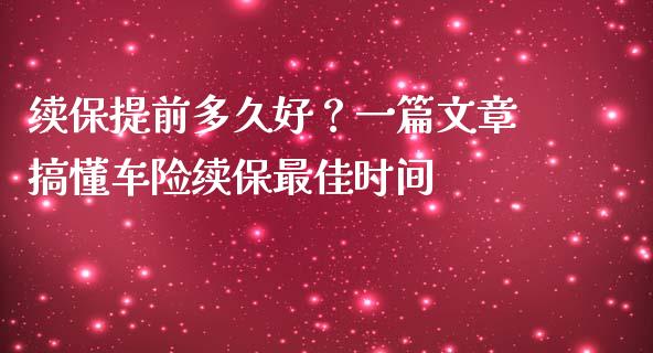续保提前多久好？一篇文章搞懂车险续保最佳时间_https://m.fansifence.com_个股行情_第1张