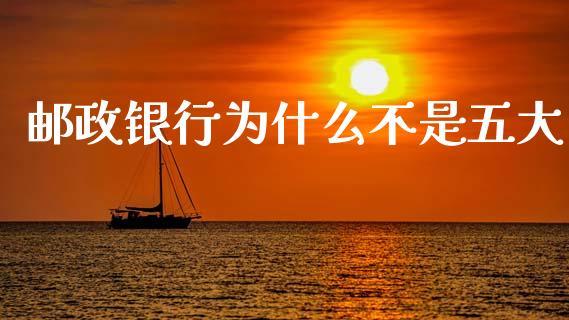 邮政银行为什么不是五大_https://m.fansifence.com_消费金融_第1张