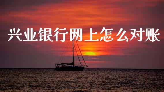 兴业银行网上怎么对账_https://m.fansifence.com_个股行情_第1张