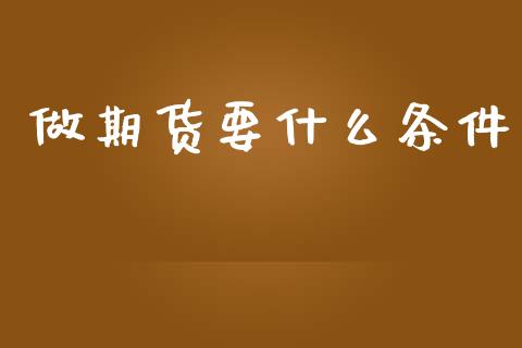 做期货要什么条件_https://m.fansifence.com_个股行情_第1张