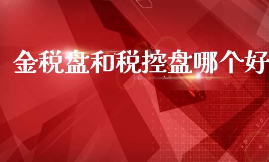 金税盘和税控盘哪个好_https://m.fansifence.com_公募基金_第1张