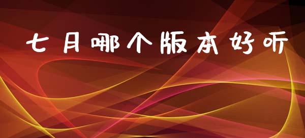 七月哪个版本好听_https://m.fansifence.com_公募基金_第1张