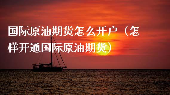 国际原油期货怎么开户（怎样开通国际原油期货）_https://m.fansifence.com_个股行情_第1张