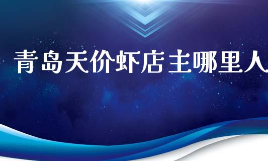 青岛天价虾店主哪里人_https://m.fansifence.com_个股行情_第1张