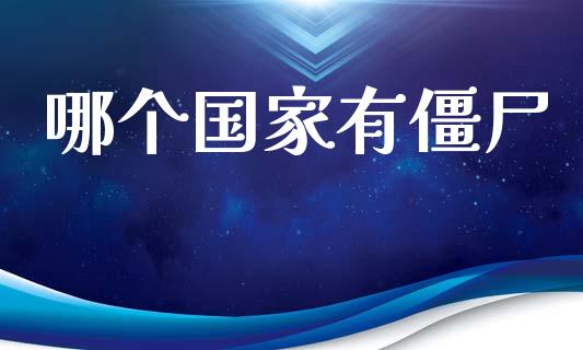 哪个国家有僵尸_https://m.fansifence.com_贵金属行情_第1张