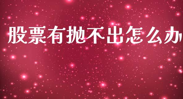 股票有抛不出怎么办_https://m.fansifence.com_贵金属行情_第1张