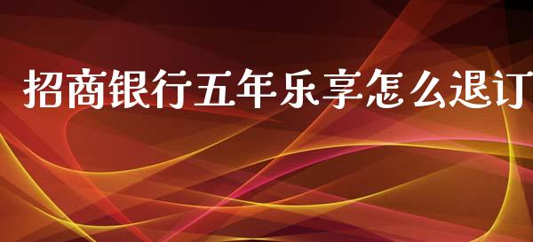 招商银行五年乐享怎么退订_https://m.fansifence.com_公募基金_第1张