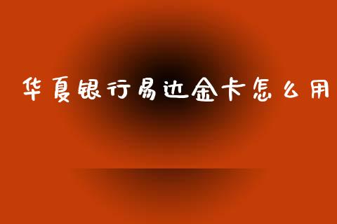 华夏银行易达金卡怎么用_https://m.fansifence.com_消费金融_第1张