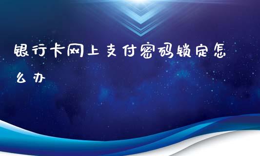 银行卡网上支付密码锁定怎么办_https://m.fansifence.com_个股行情_第1张