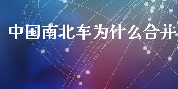 中国南北车为什么合并_https://m.fansifence.com_贵金属行情_第1张