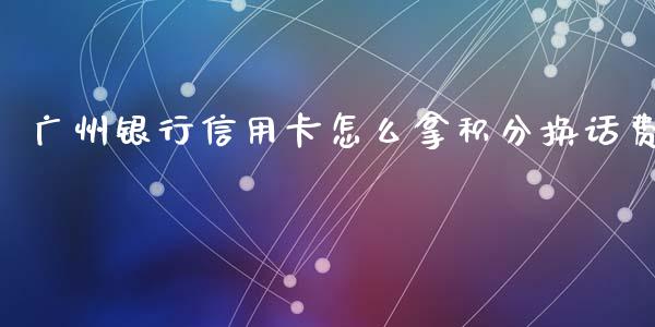 广州银行信用卡怎么拿积分换话费_https://m.fansifence.com_消费金融_第1张