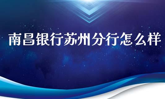 南昌银行苏州分行怎么样_https://m.fansifence.com_贵金属行情_第1张