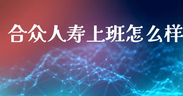 合众人寿上班怎么样_https://m.fansifence.com_贵金属行情_第1张