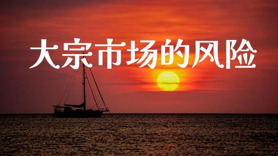 大宗市场的风险_https://m.fansifence.com_公募基金_第1张