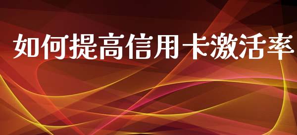 如何提高信用卡激活率_https://m.fansifence.com_个股行情_第1张