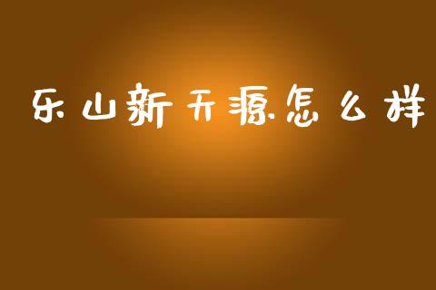 乐山新天源怎么样_https://m.fansifence.com_个股行情_第1张