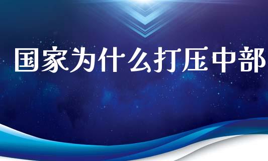 国家为什么打压中部_https://m.fansifence.com_公募基金_第1张