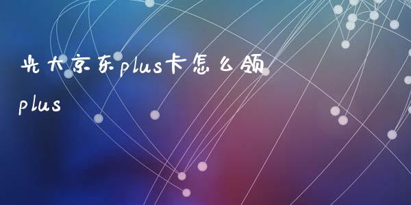 光大京东plus卡怎么领plus_https://m.fansifence.com_消费金融_第1张