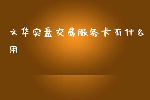 文华实盘交易服务卡有什么用_https://m.fansifence.com_贵金属行情_第1张