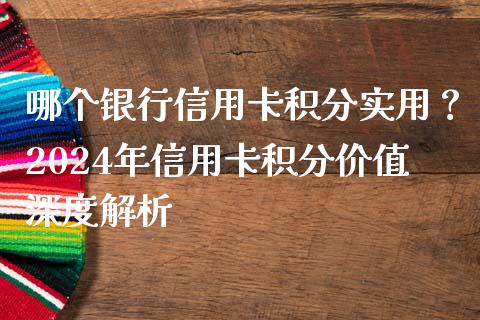 哪个银行信用卡积分实用？2024年信用卡积分价值深度解析_https://m.fansifence.com_个股行情_第1张