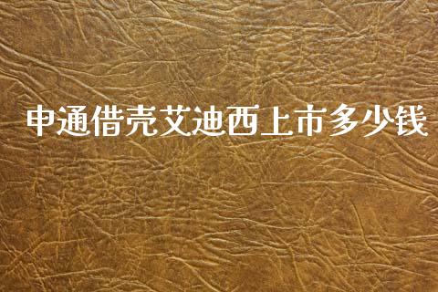 申通借壳艾迪西上市多少钱_https://m.fansifence.com_贵金属行情_第1张