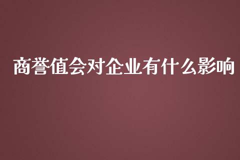 商誉值会对企业有什么影响_https://m.fansifence.com_个股行情_第1张
