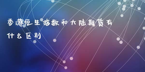 香港恒生指数和大陆期货有什么区别_https://m.fansifence.com_个股行情_第1张