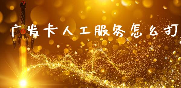 广发卡人工服务怎么打_https://m.fansifence.com_贵金属行情_第1张