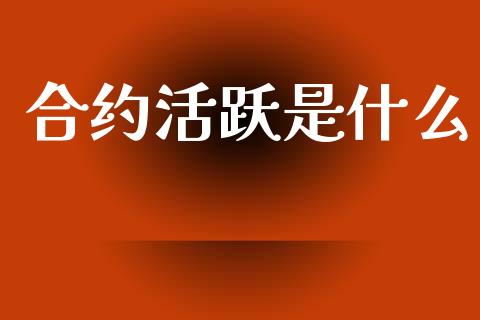 合约活跃是什么_https://m.fansifence.com_贵金属行情_第1张