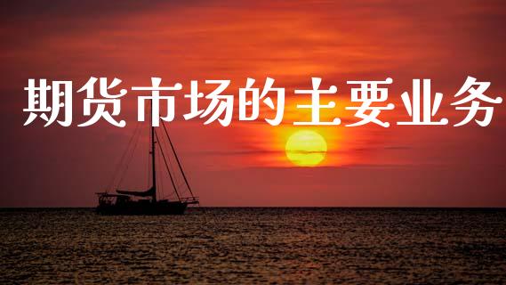 期货市场的主要业务_https://m.fansifence.com_公募基金_第1张