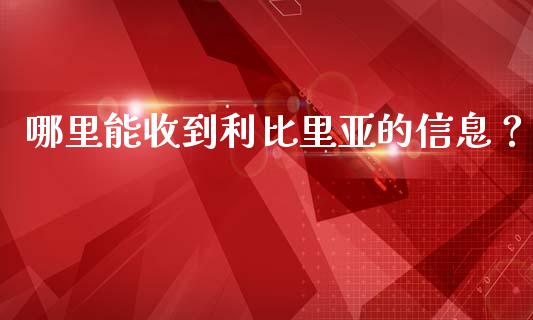 哪里能收到利比里亚的信息？_https://m.fansifence.com_公募基金_第1张