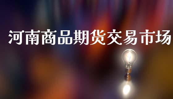 河南商品期货交易市场_https://m.fansifence.com_消费金融_第1张