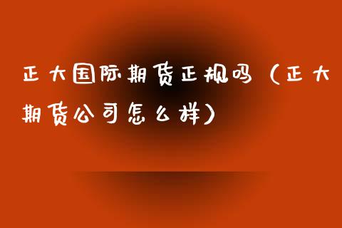 正大国际期货正规吗（正大期货公司怎么样）_https://m.fansifence.com_贵金属行情_第1张