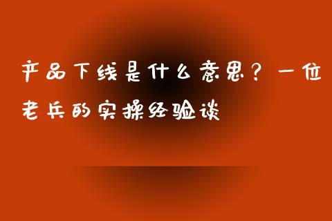 产品下线是什么意思？一位老兵的实操经验谈_https://m.fansifence.com_公募基金_第1张