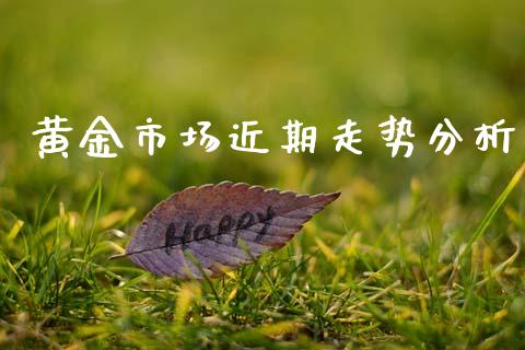 黄金市场近期走势分析_https://m.fansifence.com_个股行情_第1张