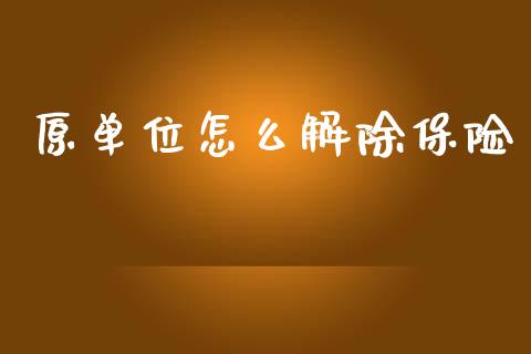 原单位怎么解除保险_https://m.fansifence.com_个股行情_第1张