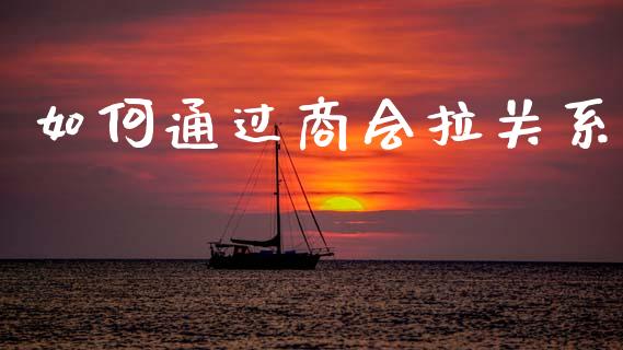 如何通过商会拉关系_https://m.fansifence.com_公募基金_第1张