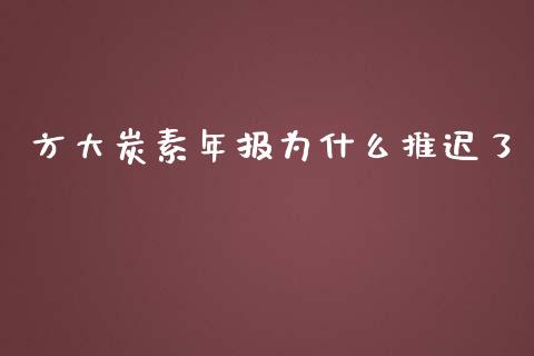 方大炭素年报为什么推迟了_https://m.fansifence.com_公募基金_第1张